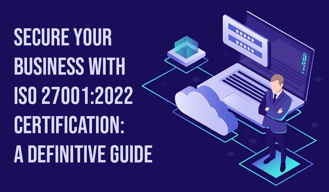 Secure Your Business with ISO 27001:2022 Certification: A Definitive Guide