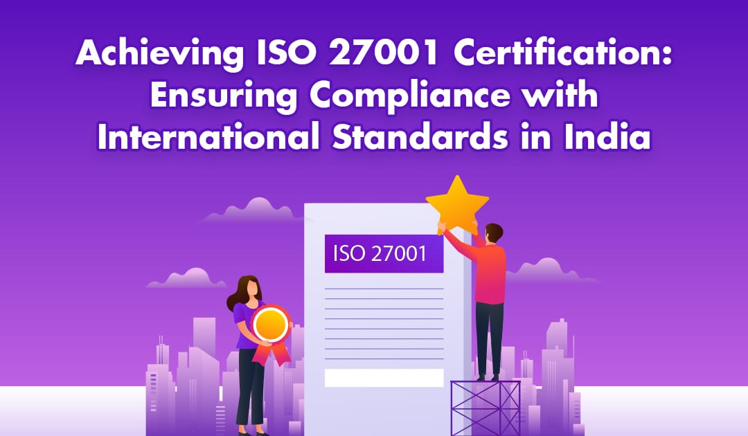 Achieving ISO 27001 Certification: Ensuring Compliance with International Standards in India