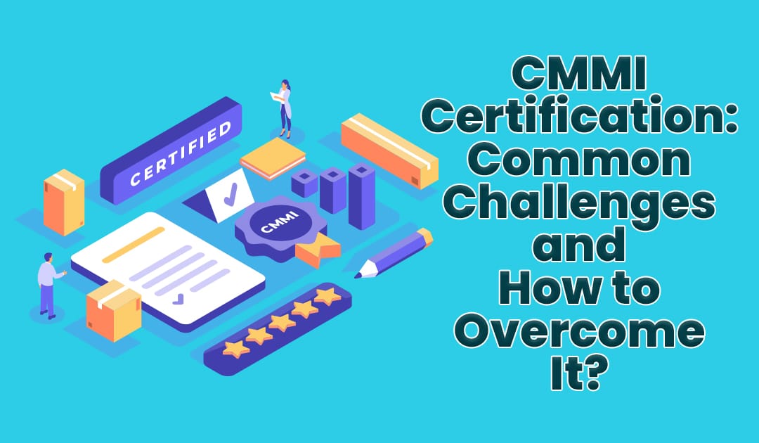CMMI Certification: Common Challenges and How to Overcome It?